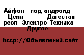 Айфон 7 под андроид . › Цена ­ 8 000 - Дагестан респ. Электро-Техника » Другое   